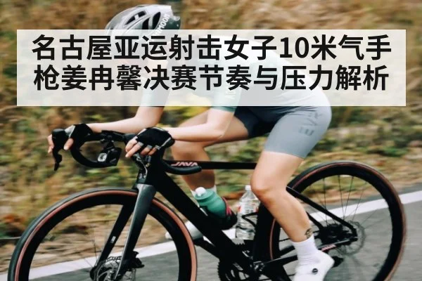 名古屋亚运射击女子10米气手枪姜冉馨决赛节奏与压力解析 | kaiyun