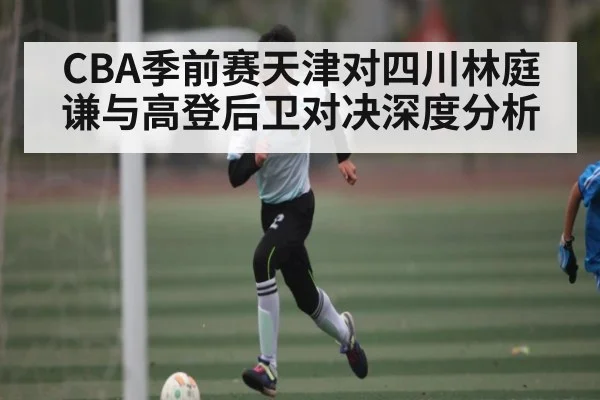 CBA季前赛天津对四川林庭谦与高登后卫对决深度分析 - kaiyun