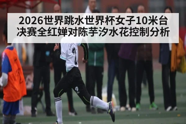 2026世界跳水世界杯女子10米台决赛全红婵对陈芋汐水花控制分析 | kaiyun