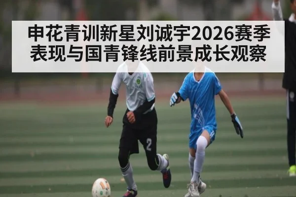 申花青训新星刘诚宇2026赛季表现与国青锋线前景成长观察 | kaiyun